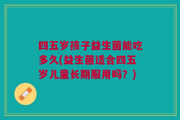 四五岁孩子益生菌能吃多久(益生菌适合四五岁儿童长期服用吗?) 四五岁孩子益生菌能吃多久(益生菌适合四五岁儿童长期服用吗?)