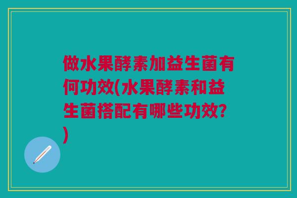 做水果酵素加益生菌有何功效(水果酵素和益生菌搭配有哪些功效?)