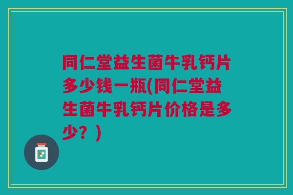 同仁堂益生菌牛乳钙片多少钱一瓶(同仁堂益生菌牛乳钙片价格是多少?)
