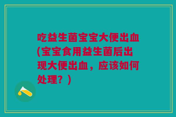 吃益生菌宝宝大便出(宝宝食用益生菌后出现大便出,应该如何处理?) 吃益生菌宝宝大便出(宝宝食用益生菌后出现大便出,应该如何处理?)