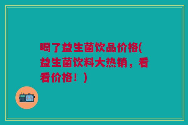 喝了益生菌饮品价格(益生菌饮料大热销,看看价格!)