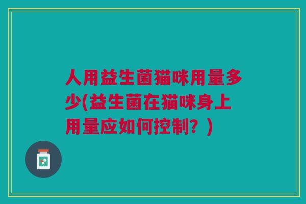 人用益生菌猫咪用量多少(益生菌在猫咪身上用量应如何控制?) 人用益生菌猫咪用量多少(益生菌在猫咪身上用量应如何控制?)