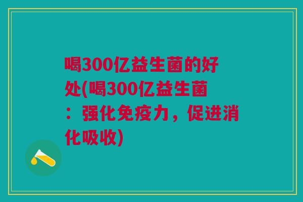 喝300亿益生菌的好处(喝300亿益生菌:强化免疫力,促进消化吸收)