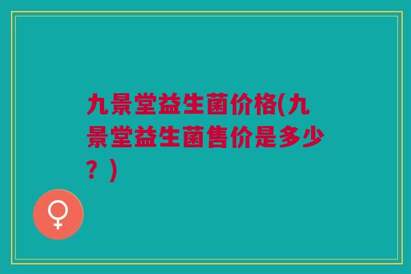 九景堂益生菌价格(九景堂益生菌售价是多少?)
