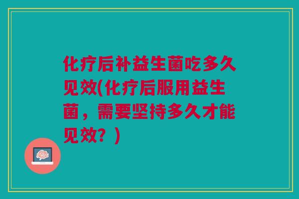化疗后补益生菌吃多久见效(化疗后服用益生菌,需要坚持多久才能见效?)