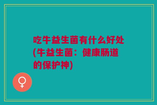 吃牛益生菌有什么好处(牛益生菌:健康肠道的保护神)