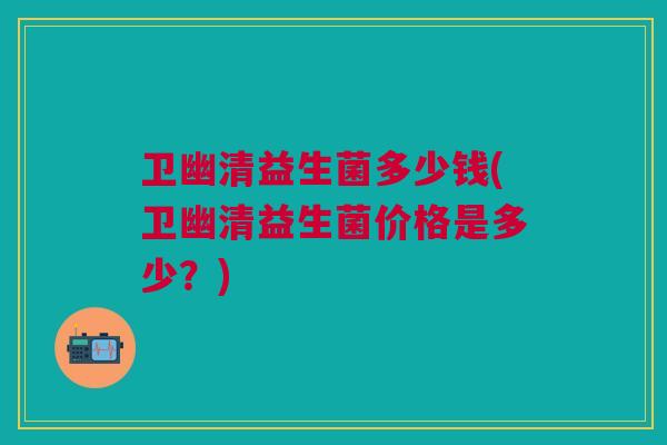 卫幽清益生菌多少钱(卫幽清益生菌价格是多少?)