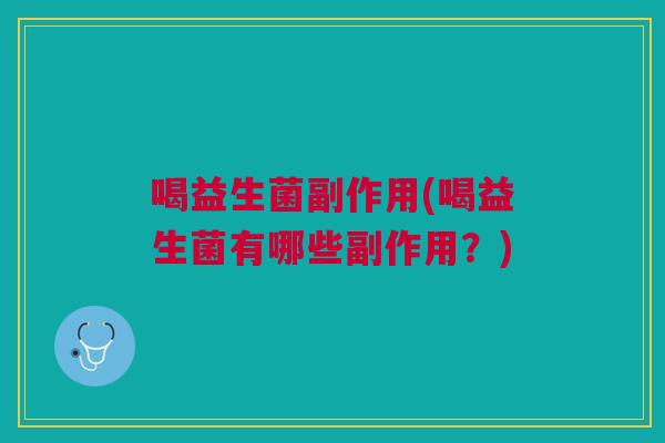 喝益生菌副作用(喝益生菌有哪些副作用?)