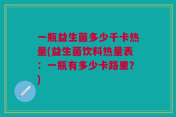 一瓶益生菌多少千卡热量(益生菌饮料热量表:一瓶有多少卡路里?) 一瓶益生菌多少千卡热量(益生菌饮料热量表:一瓶有多少卡路里?)