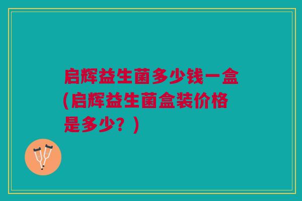 启辉益生菌多少钱一盒(启辉益生菌盒装价格是多少?) 启辉益生菌多少钱一盒(启辉益生菌盒装价格是多少?)