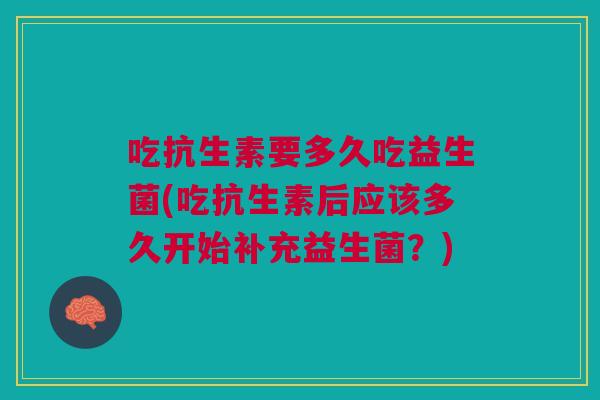 吃抗生素要多久吃益生菌(吃抗生素后应该多久开始补充益生菌?)
