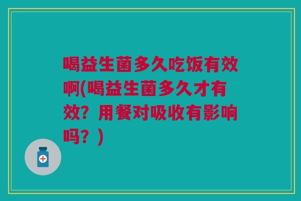 喝益生菌多久吃饭有效啊(喝益生菌多久才有效?用餐对吸收有影响吗?)