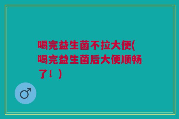 喝完益生菌不拉大便(喝完益生菌后大便顺畅了!)