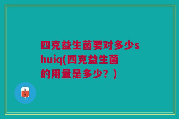 四克益生菌要对多少shuiq(四克益生菌的用量是多少?) 四克益生菌要对多少shuiq(四克益生菌的用量是多少?)