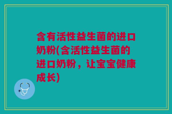 含有活性益生菌的进口奶粉(含活性益生菌的进口奶粉,让宝宝健康成长) 含有活性益生菌的进口奶粉(含活性益生菌的进口奶粉,让宝宝健康成长)