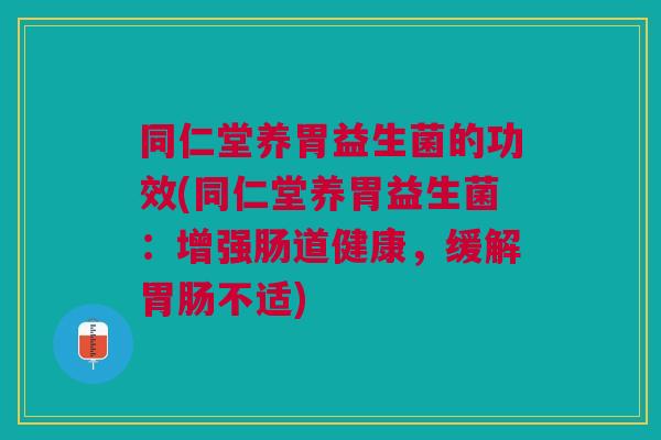 同仁堂养胃益生菌的功效(同仁堂养胃益生菌:增强肠道健康,缓解胃肠不适)