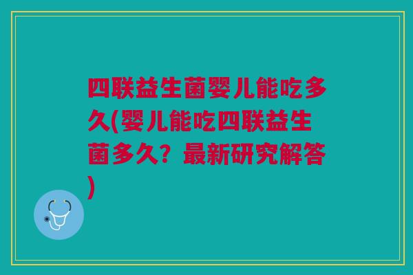 四联益生菌婴儿能吃多久(婴儿能吃四联益生菌多久?最新研究解答)