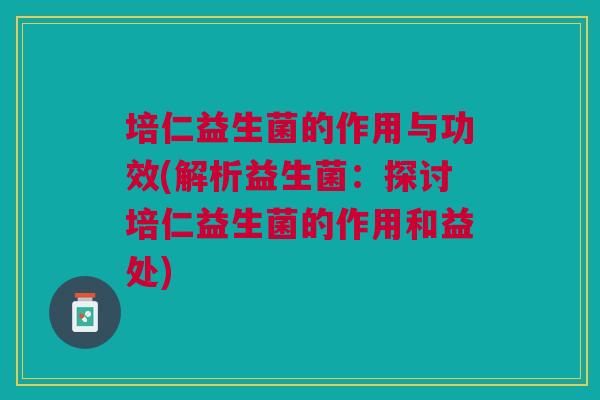 培仁益生菌的作用与功效(解析益生菌:探讨培仁益生菌的作用和益处) 培仁益生菌的作用与功效(解析益生菌:探讨培仁益生菌的作用和益处)