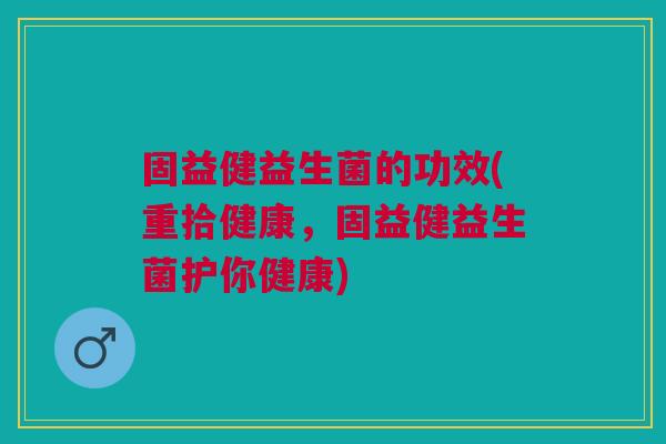 固益健益生菌的功效(重拾健康,固益健益生菌护你健康) 固益健益生菌的功效(重拾健康,固益健益生菌护你健康)