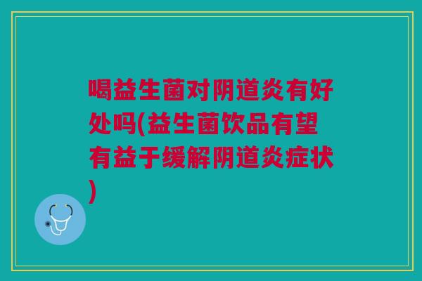 喝益生菌对炎有好处吗(益生菌饮品有望有益于缓解状) 喝益生菌对炎有好处吗(益生菌饮品有望有益于缓解状)