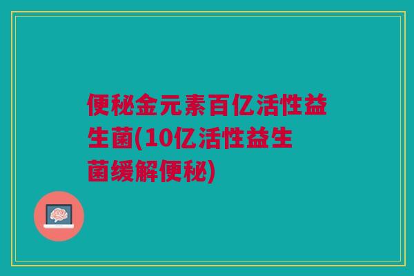 便秘金元素百亿活性益生菌(10亿活性益生菌缓解便秘)
