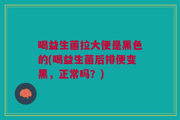 喝益生菌拉大便是黑色的(喝益生菌后排便变黑,正常吗?)
