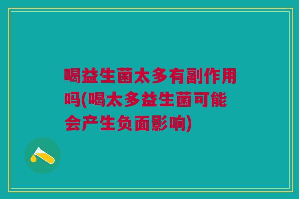 喝益生菌太多有副作用吗(喝太多益生菌可能会产生负面影响)