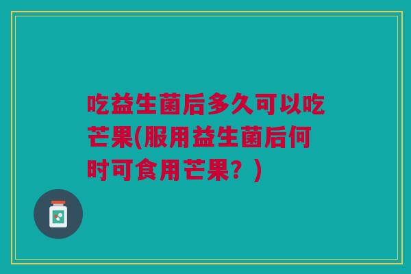 吃益生菌后多久可以吃芒果(服用益生菌后何时可食用芒果?)