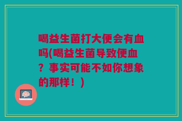 喝益生菌打大便会有血吗(喝益生菌导致便血?事实可能不如你想象的那样!)