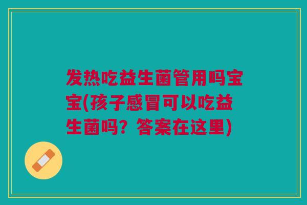 发热吃益生菌管用吗宝宝(孩子感冒可以吃益生菌吗?答案在这里)