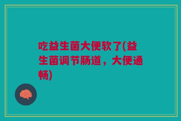 吃益生菌大便软了(益生菌调节肠道,大便通畅)