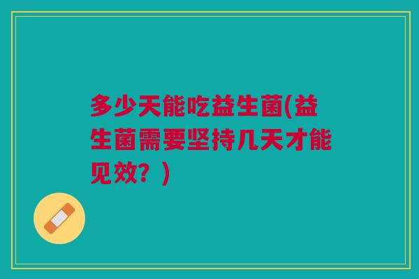 多少天能吃益生菌(益生菌需要坚持几天才能见效?) 多少天能吃益生菌(益生菌需要坚持几天才能见效?)