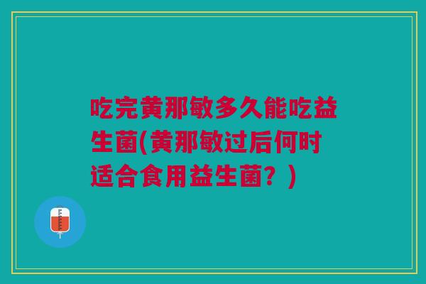 吃完黄那敏多久能吃益生菌(黄那敏过后何时适合食用益生菌?)