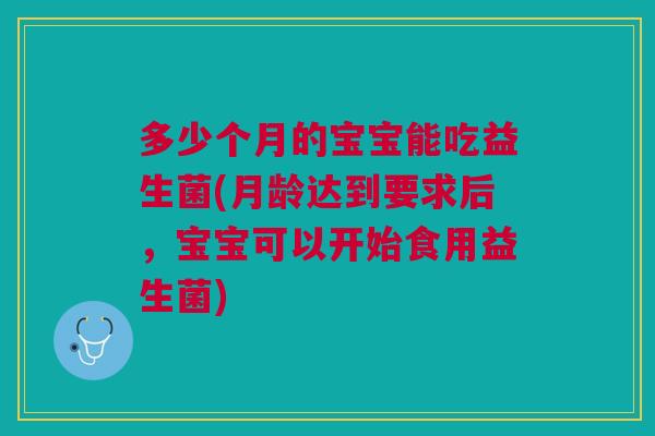 多少个月的宝宝能吃益生菌(月龄达到要求后,宝宝可以开始食用益生菌) 多少个月的宝宝能吃益生菌(月龄达到要求后,宝宝可以开始食用益生菌)