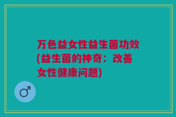 万色益女性益生菌功效(益生菌的神奇:改善女性健康问题)