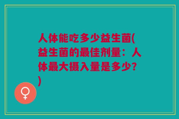 人体能吃多少益生菌(益生菌的最佳剂量:人体最大摄入量是多少?)