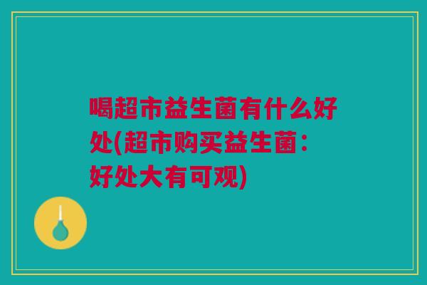 喝超市益生菌有什么好处(超市购买益生菌:好处大有可观) 喝超市益生菌有什么好处(超市购买益生菌:好处大有可观)