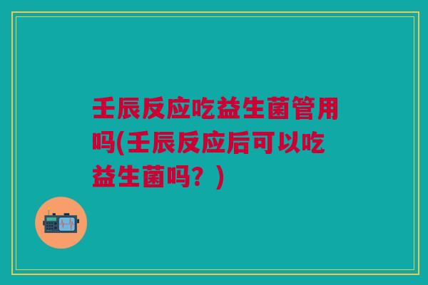 壬辰反应吃益生菌管用吗(壬辰反应后可以吃益生菌吗?)