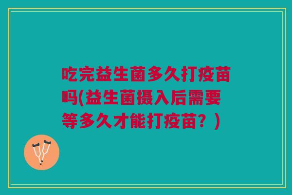 吃完益生菌多久打疫苗吗(益生菌摄入后需要等多久才能打疫苗?) 吃完益生菌多久打疫苗吗(益生菌摄入后需要等多久才能打疫苗?)