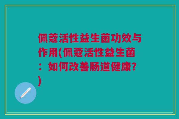 佩蔻活性益生菌功效与作用(佩蔻活性益生菌:如何改善肠道健康?) 佩蔻活性益生菌功效与作用(佩蔻活性益生菌:如何改善肠道健康?)