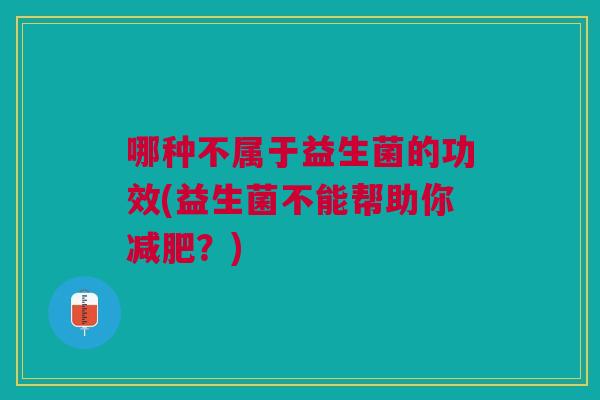 哪种不属于益生菌的功效(益生菌不能帮助你减肥?)