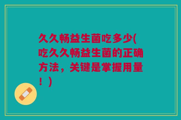 久久畅益生菌吃多少(吃久久畅益生菌的正确方法,关键是掌握用量!) 久久畅益生菌吃多少(吃久久畅益生菌的正确方法,关键是掌握用量!)
