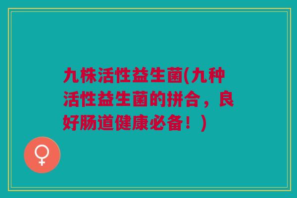 九株活性益生菌(九种活性益生菌的拼合,良好肠道健康必备!)