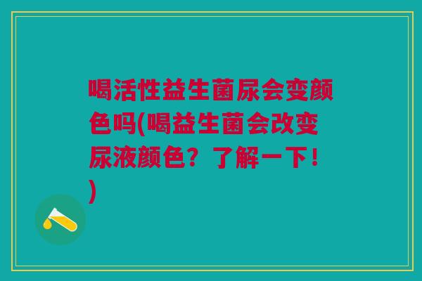 喝活性益生菌尿会变颜色吗(喝益生菌会改变尿液颜色?了解一下!) 喝活性益生菌尿会变颜色吗(喝益生菌会改变尿液颜色?了解一下!)