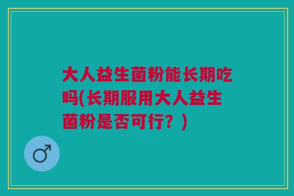 大人益生菌粉能长期吃吗(长期服用大人益生菌粉是否可行?)