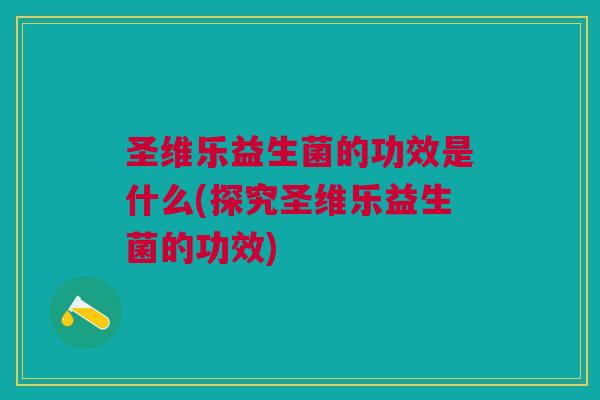 圣维乐益生菌的功效是什么(探究圣维乐益生菌的功效) 圣维乐益生菌的功效是什么(探究圣维乐益生菌的功效)