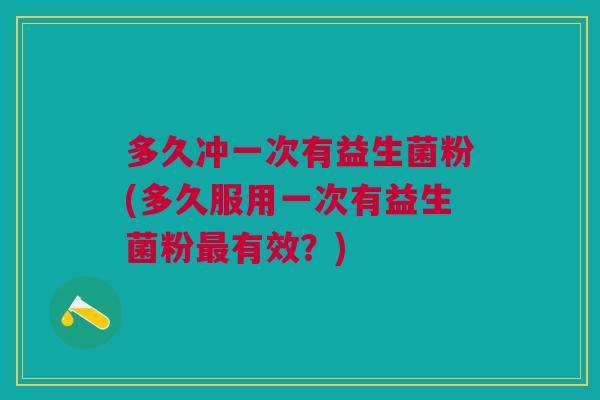 多久冲一次有益生菌粉(多久服用一次有益生菌粉有效?) 多久冲一次有益生菌粉(多久服用一次有益生菌粉有效?)
