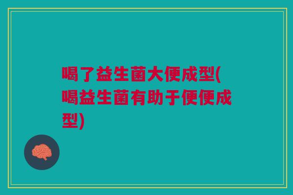 喝了益生菌大便成型(喝益生菌有助于便便成型) 喝了益生菌大便成型(喝益生菌有助于便便成型)