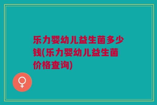 乐力婴幼儿益生菌多少钱(乐力婴幼儿益生菌价格查询)