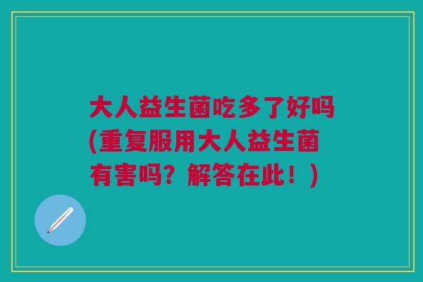 大人益生菌吃多了好吗(重复服用大人益生菌有害吗?解答在此!)